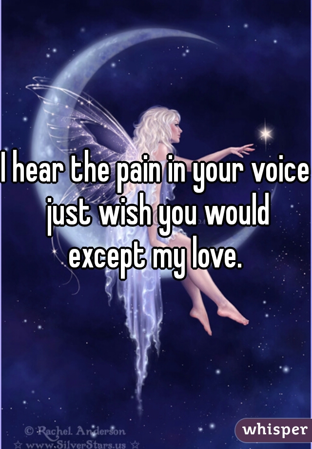 I hear the pain in your voice just wish you would except my love. 