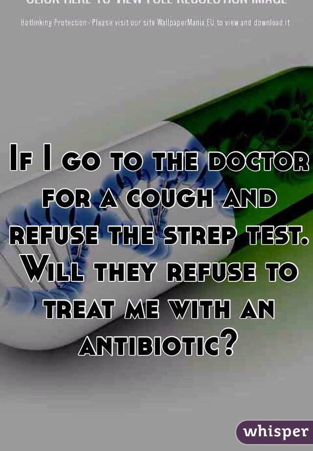If I go to the doctor for a cough and refuse the strep test. Will they refuse to treat me with an antibiotic? 