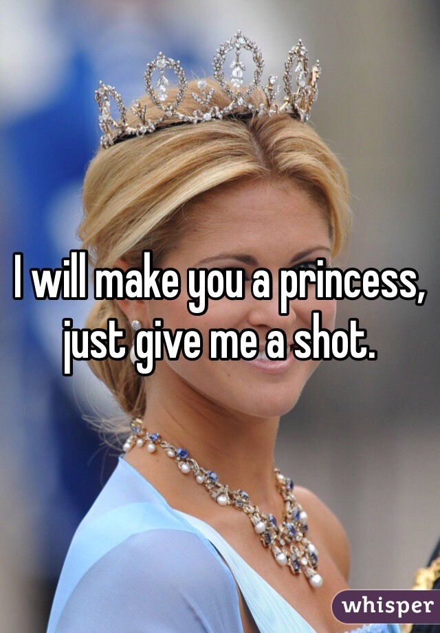 I will make you a princess, just give me a shot.