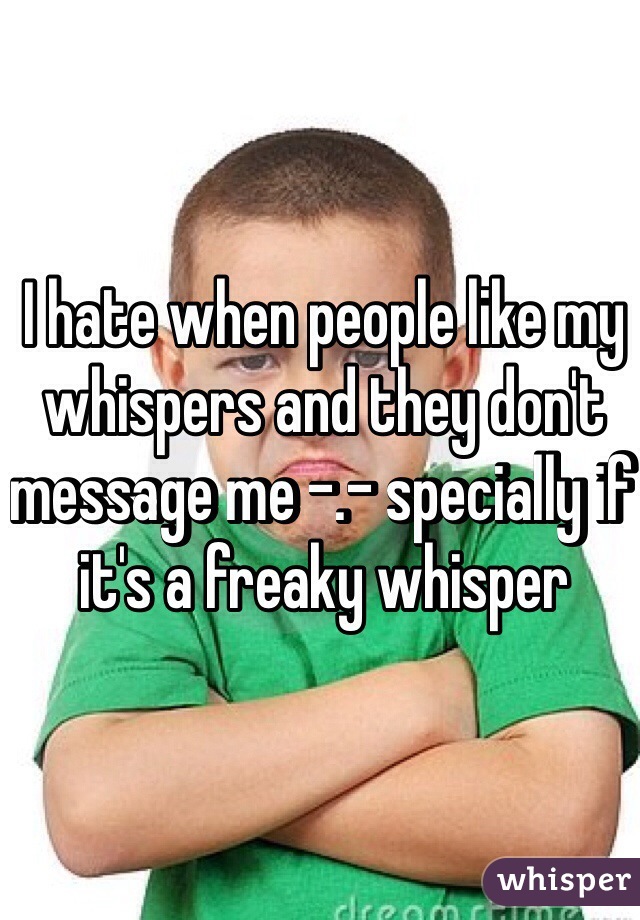I hate when people like my whispers and they don't message me -.- specially if it's a freaky whisper 