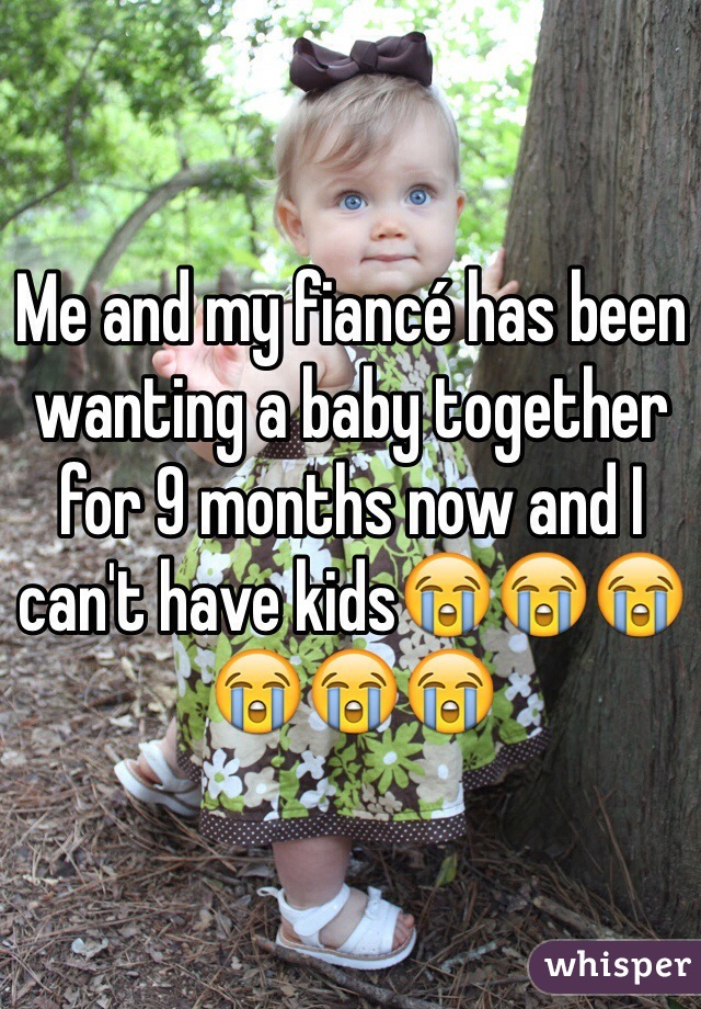 Me and my fiancé has been wanting a baby together for 9 months now and I can't have kids😭😭😭😭😭😭