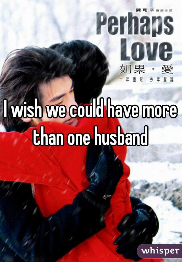 I wish we could have more than one husband 
