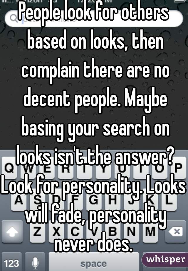 People look for others based on looks, then complain there are no decent people. Maybe basing your search on looks isn't the answer?

Look for personality. Looks will fade, personality never does. 