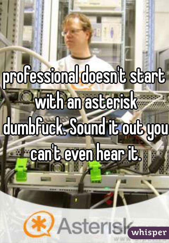 professional doesn't start with an asterisk dumbfuck. Sound it out you can't even hear it.