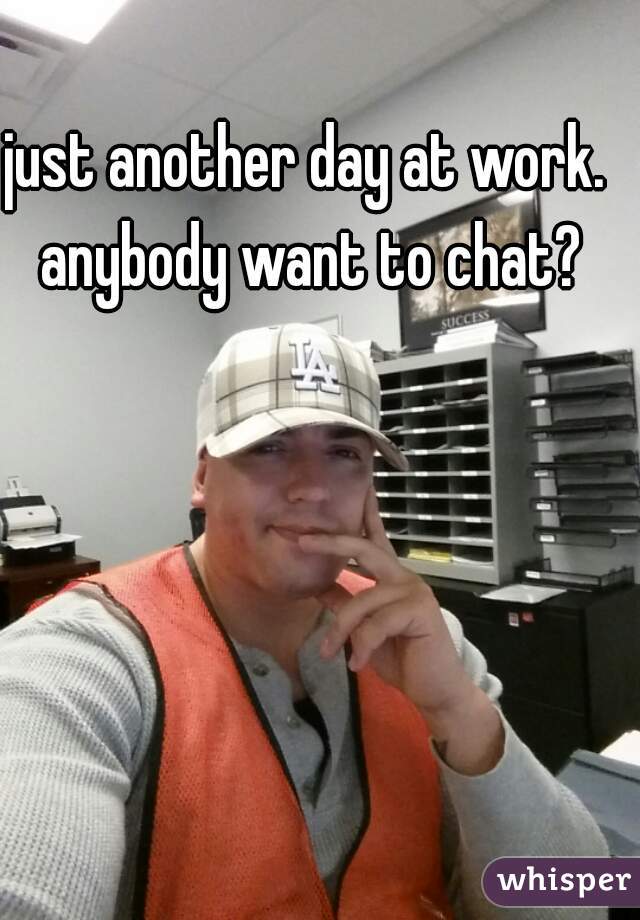 just another day at work. anybody want to chat?