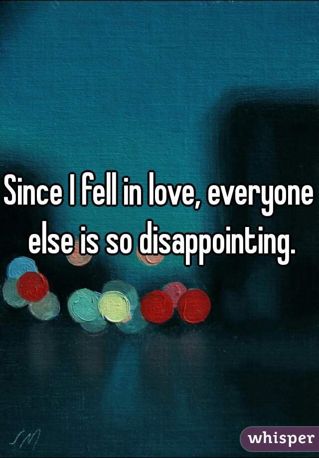Since I fell in love, everyone else is so disappointing.