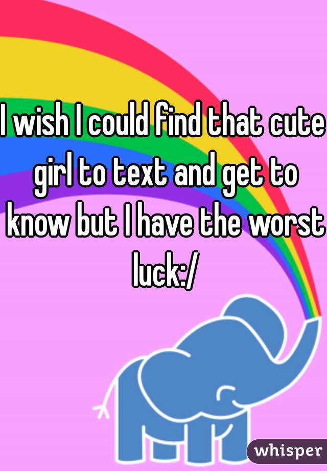 I wish I could find that cute girl to text and get to know but I have the worst luck:/
  