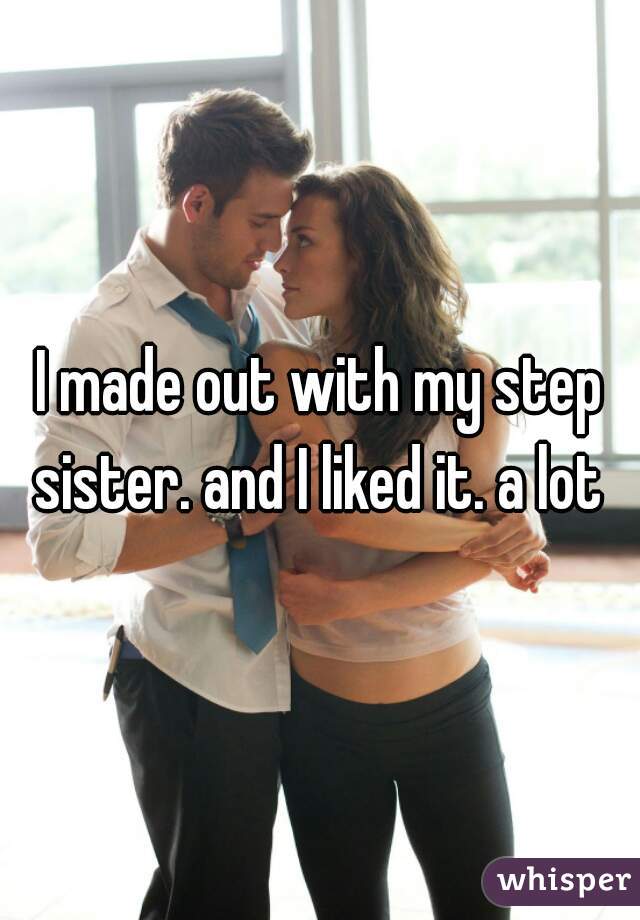 I made out with my step sister. and I liked it. a lot 