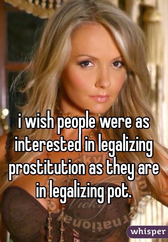 i wish people were as interested in legalizing prostitution as they are in legalizing pot.