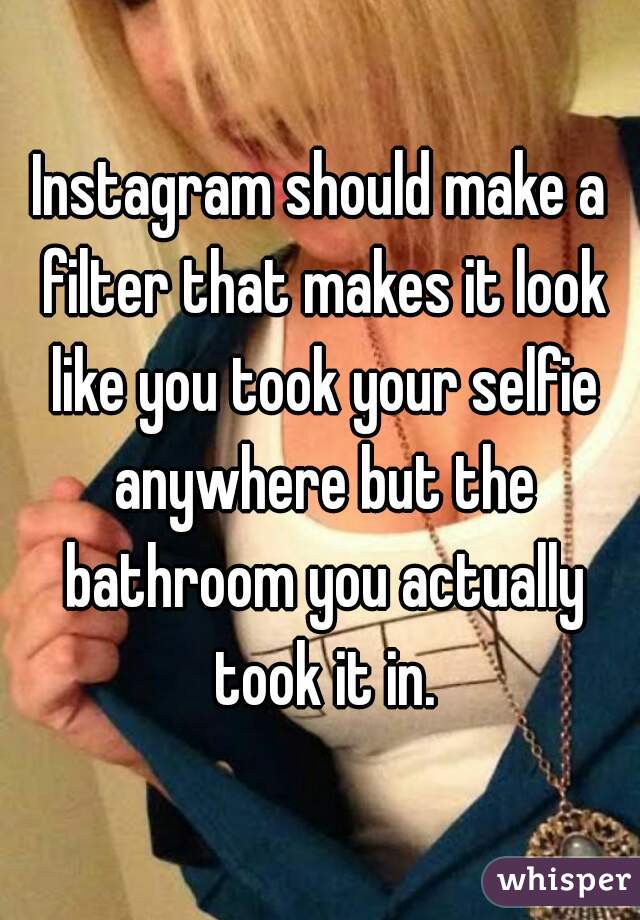 Instagram should make a filter that makes it look like you took your selfie anywhere but the bathroom you actually took it in.