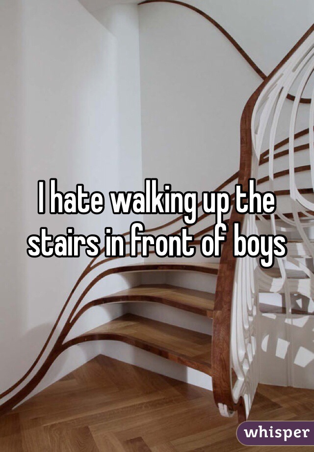 I hate walking up the stairs in front of boys 