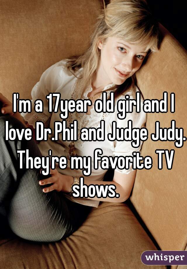 I'm a 17year old girl and I love Dr.Phil and Judge Judy. They're my favorite TV shows.