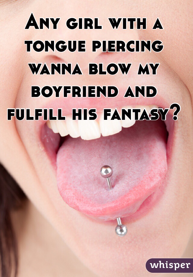 Any girl with a tongue piercing wanna blow my boyfriend and fulfill his fantasy?