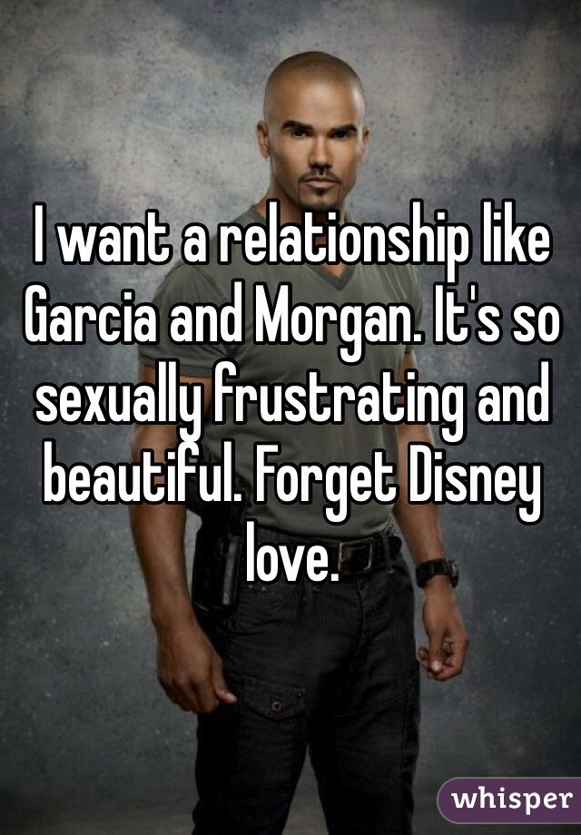 I want a relationship like Garcia and Morgan. It's so sexually frustrating and beautiful. Forget Disney love. 