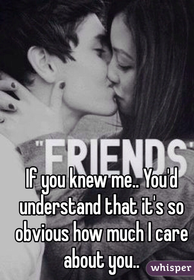 If you knew me.. You'd understand that it's so obvious how much I care about you..