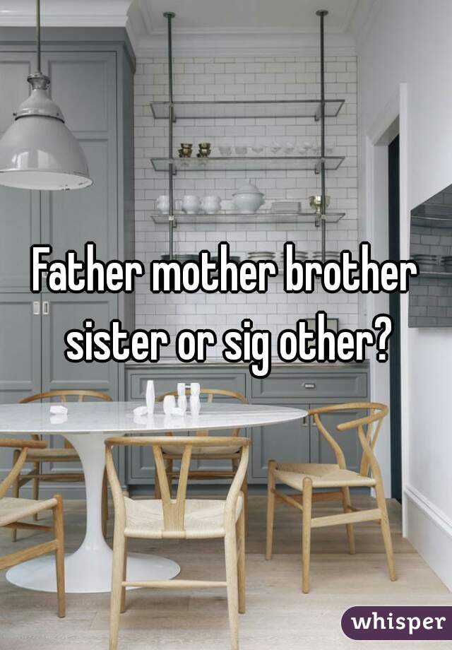 Father mother brother sister or sig other?