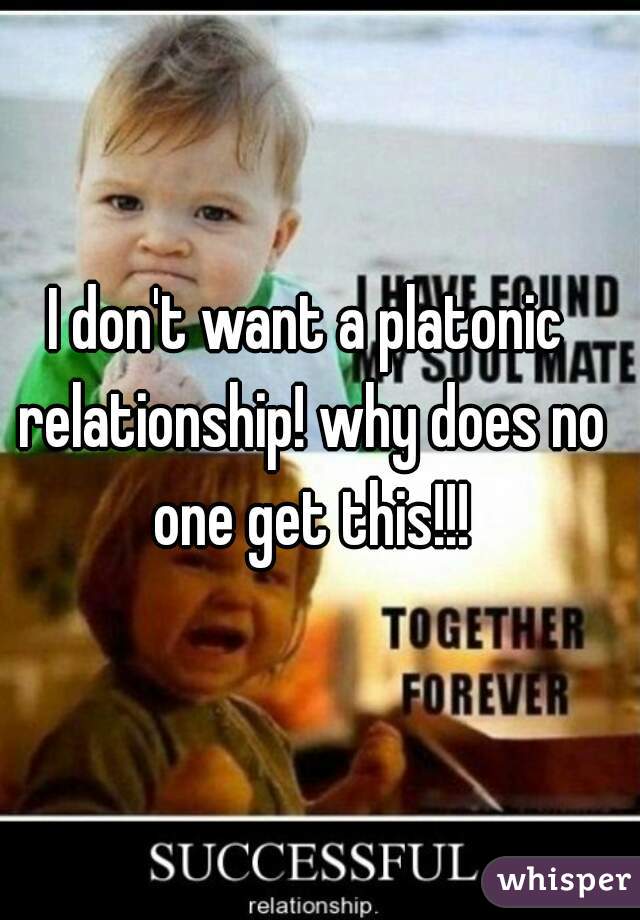 I don't want a platonic relationship! why does no one get this!!!