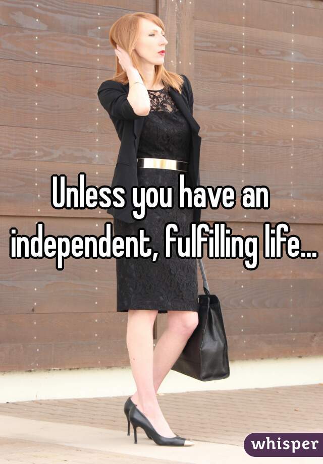 Unless you have an independent, fulfilling life...