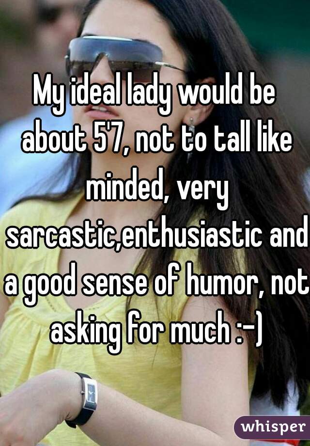 My ideal lady would be about 5'7, not to tall like minded, very sarcastic,enthusiastic and a good sense of humor, not asking for much :-)