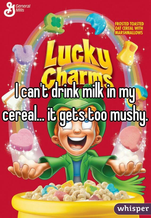 I can't drink milk in my cereal... it gets too mushy. 