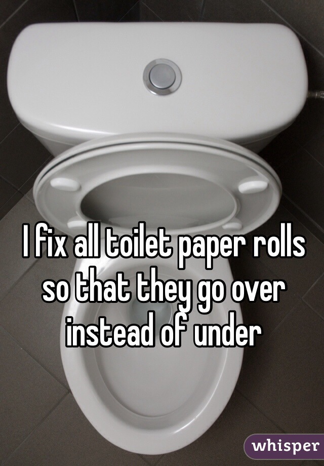 I fix all toilet paper rolls so that they go over instead of under