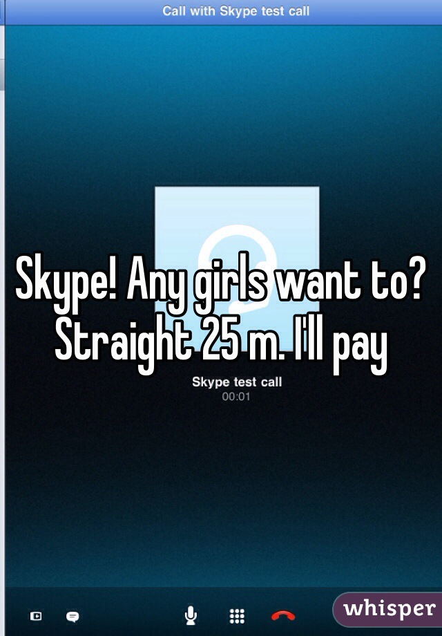 Skype! Any girls want to? Straight 25 m. I'll pay
