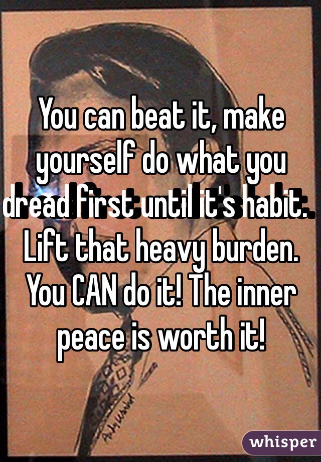 You can beat it, make yourself do what you dread first until it's habit.  Lift that heavy burden.  You CAN do it! The inner peace is worth it!  
