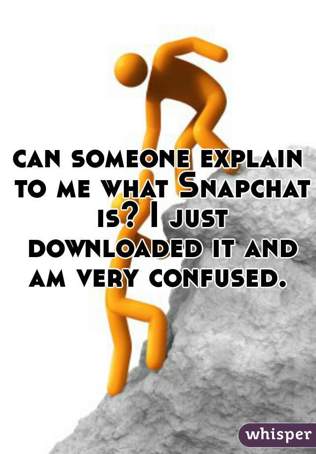 can someone explain to me what Snapchat is? I just downloaded it and am very confused. 
 