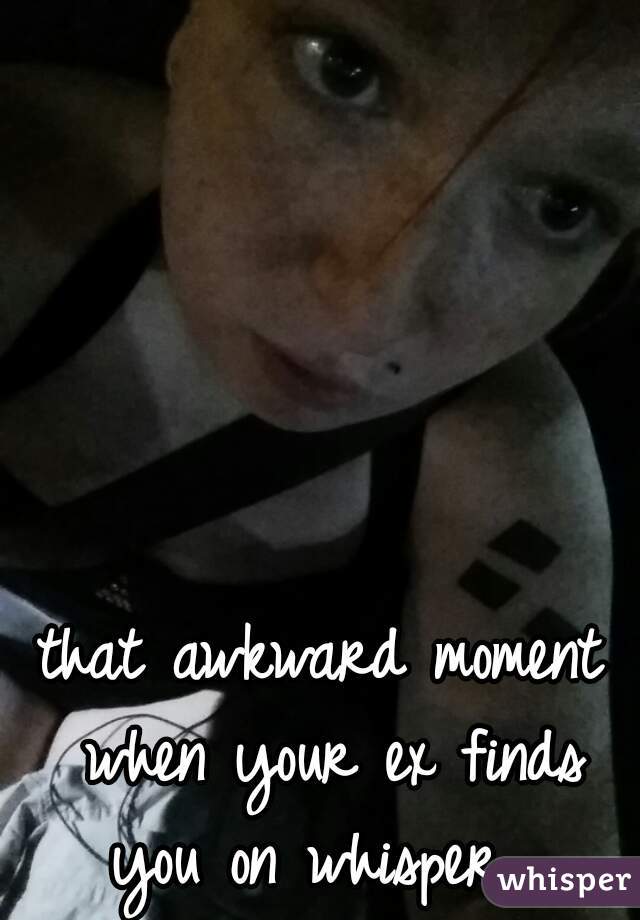 that awkward moment when your ex finds you on whisper....