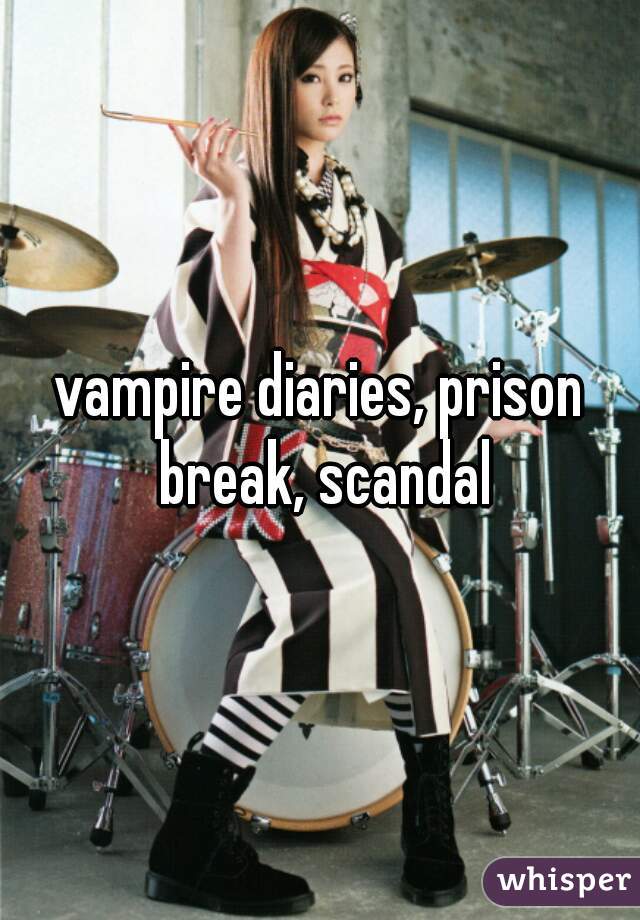 vampire diaries, prison break, scandal