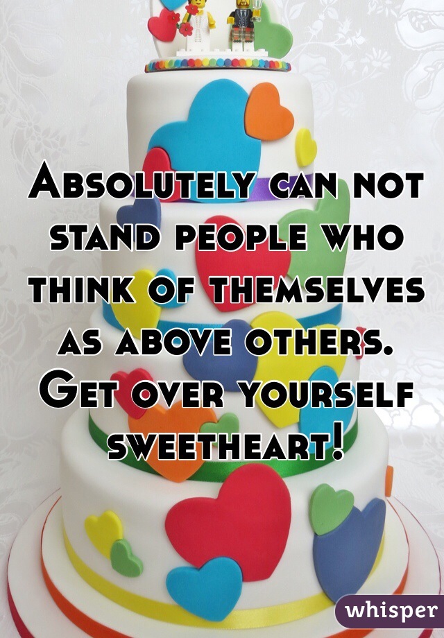 Absolutely can not stand people who think of themselves as above others. Get over yourself sweetheart! 