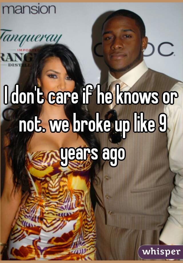 I don't care if he knows or not. we broke up like 9 years ago