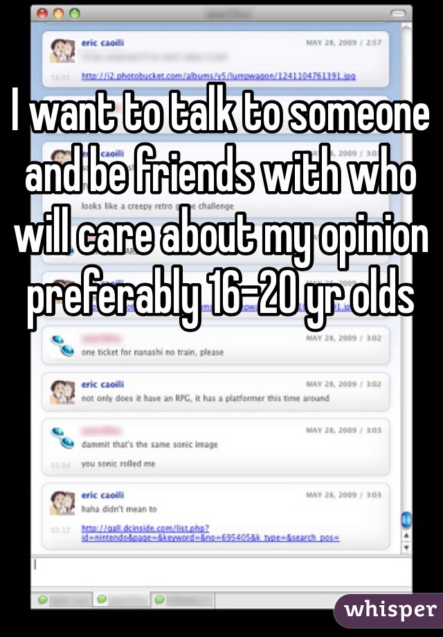 I want to talk to someone and be friends with who will care about my opinion preferably 16-20 yr olds