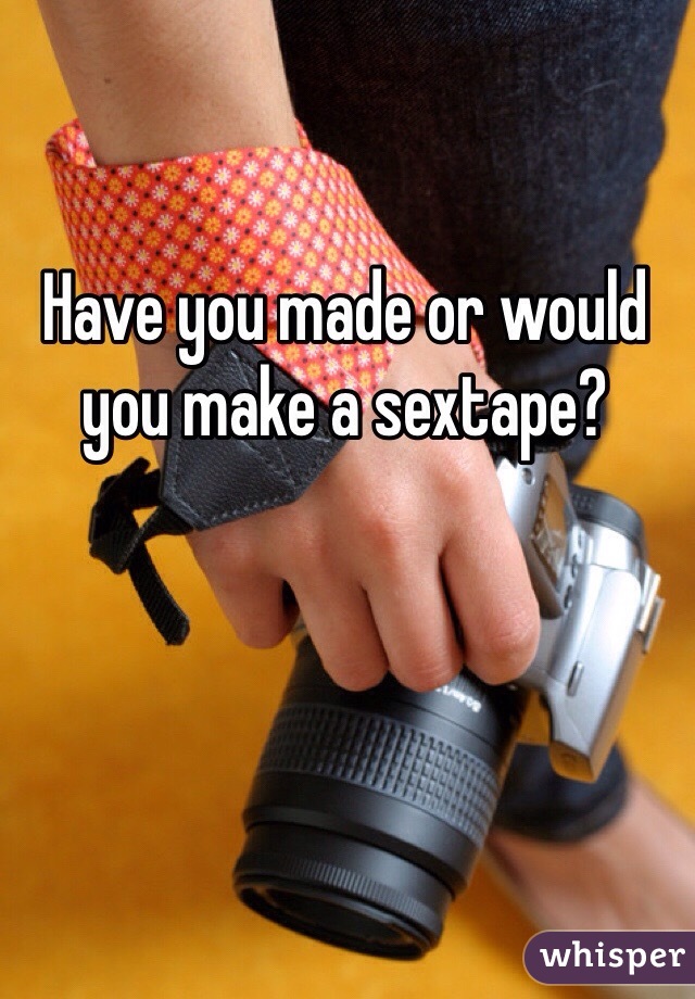 Have you made or would you make a sextape?