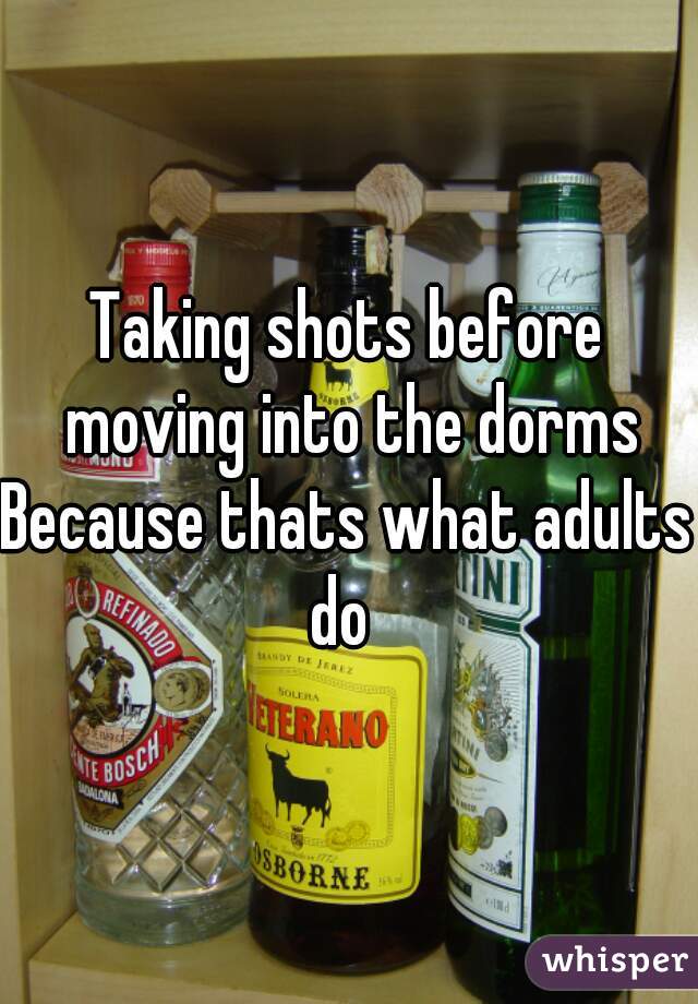 Taking shots before moving into the dorms
Because thats what adults do  