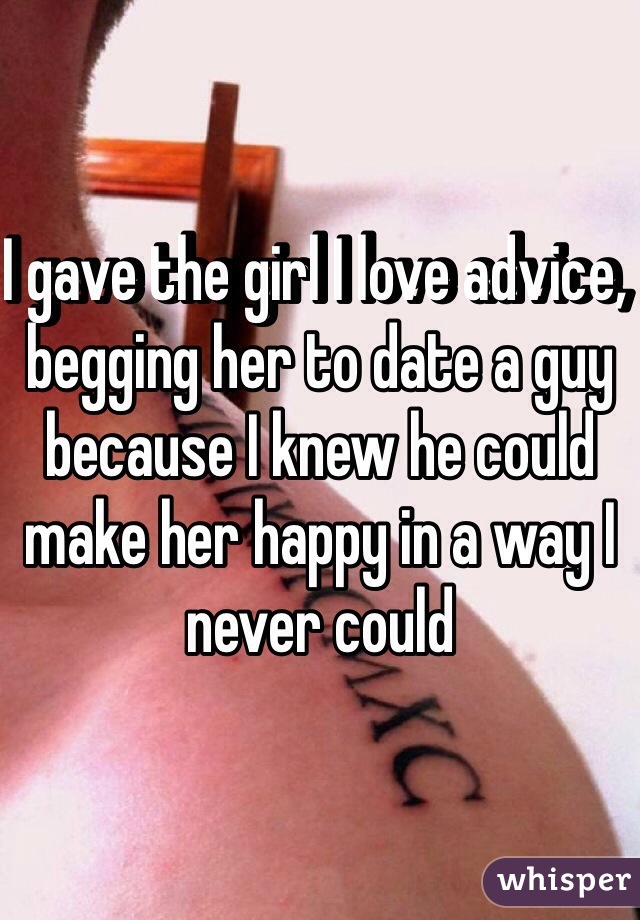 I gave the girl I love advice, begging her to date a guy because I knew he could make her happy in a way I never could 