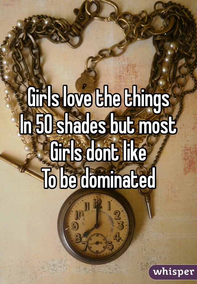 Girls love the things
In 50 shades but most 
Girls dont like
To be dominated
