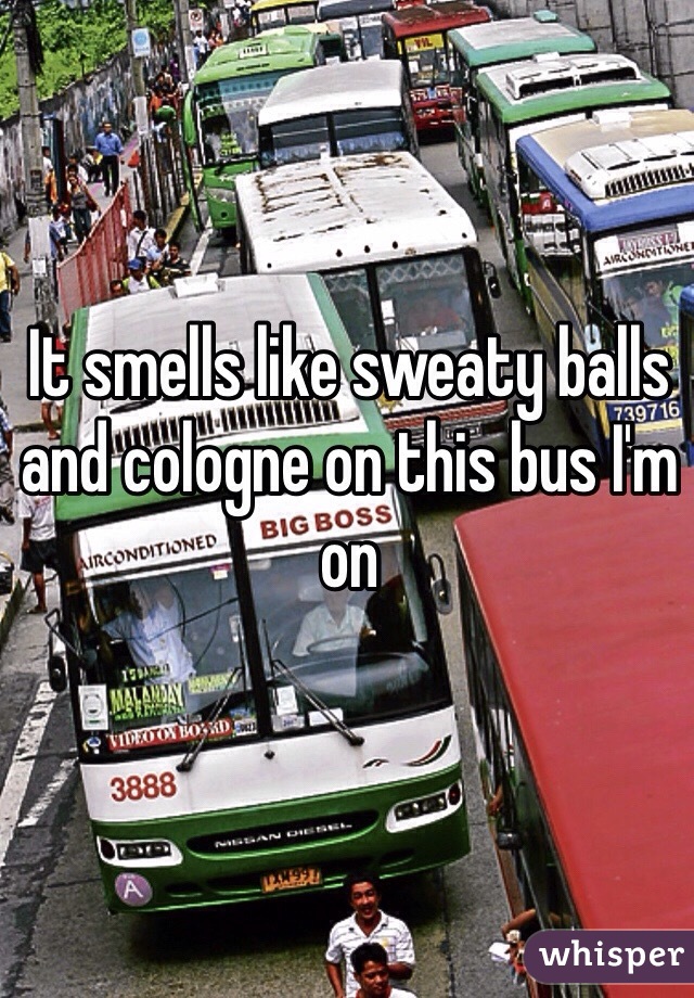 It smells like sweaty balls and cologne on this bus I'm on