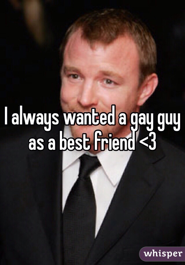 I always wanted a gay guy as a best friend <3