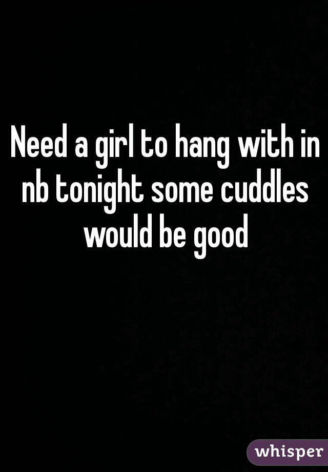 Need a girl to hang with in nb tonight some cuddles would be good