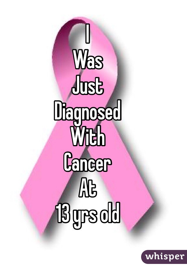 I 
Was 
Just 
Diagnosed 
With 
Cancer
At 
13 yrs old
