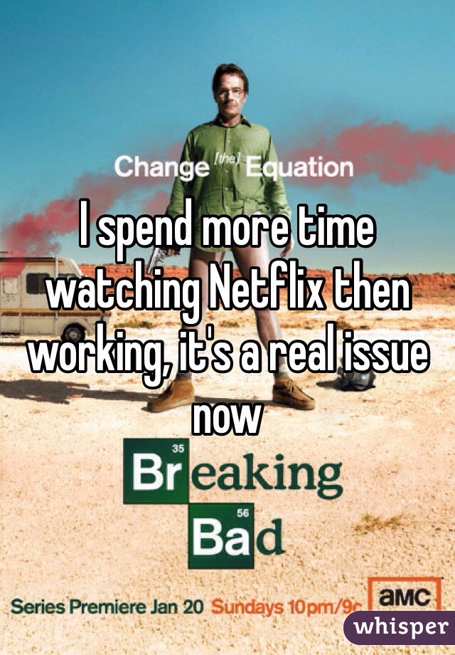 I spend more time watching Netflix then working, it's a real issue now