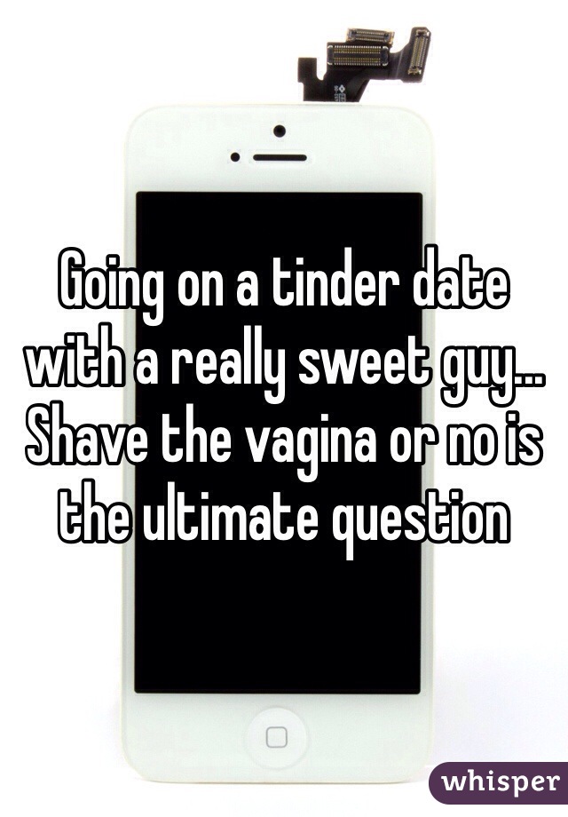 Going on a tinder date with a really sweet guy... Shave the vagina or no is the ultimate question