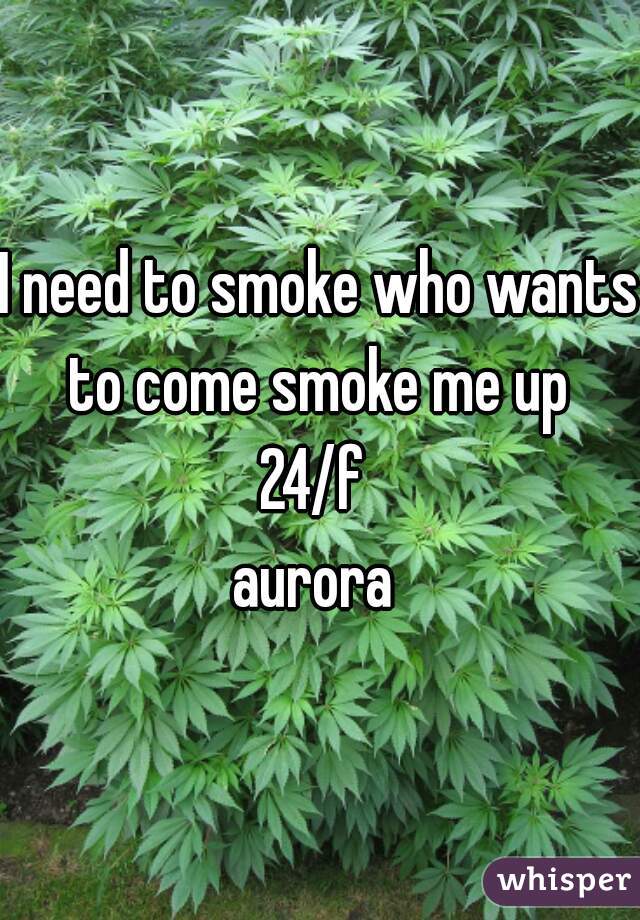 I need to smoke who wants to come smoke me up 

24/f 
aurora 