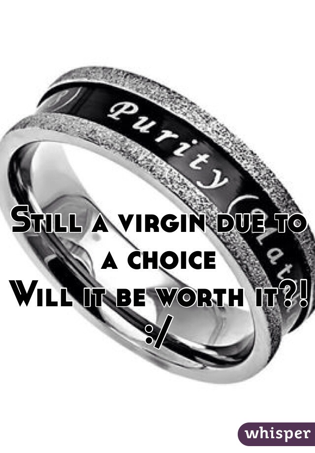 Still a virgin due to a choice
Will it be worth it?!
:/