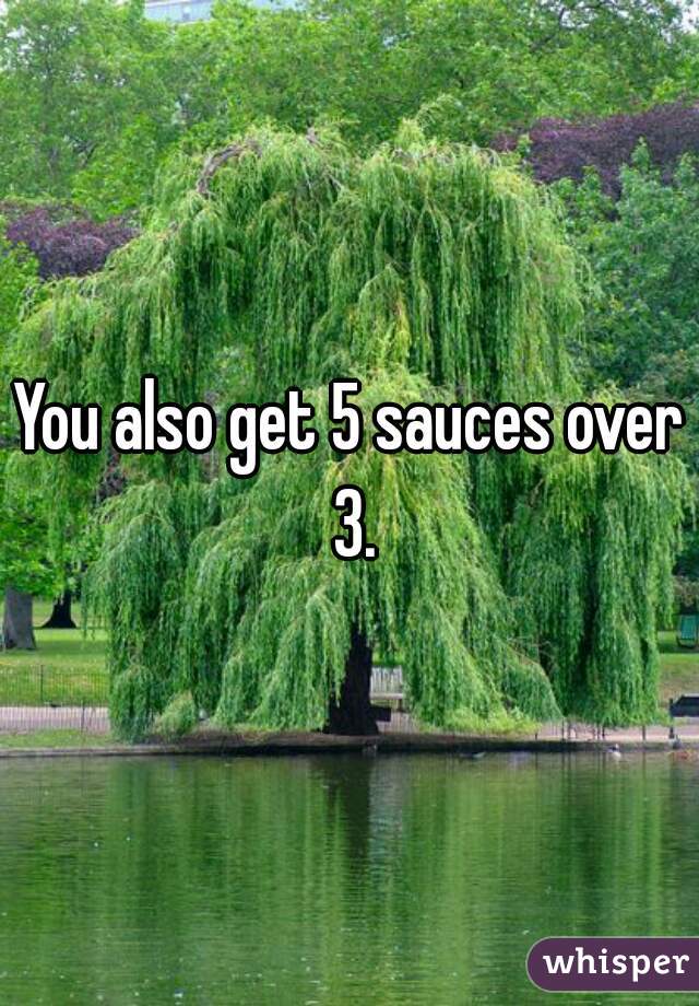You also get 5 sauces over 3.