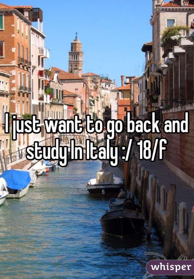 I just want to go back and study In Italy :/ 18/f