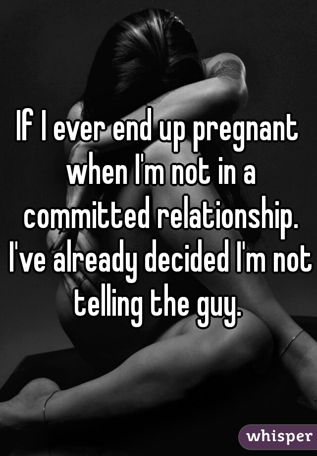 If I ever end up pregnant when I'm not in a committed relationship. I've already decided I'm not telling the guy. 