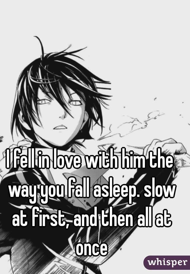 I fell in love with him the way you fall asleep. slow at first, and then all at once