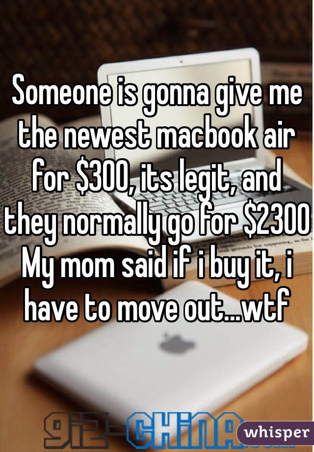 Someone is gonna give me the newest macbook air for $300, its legit, and they normally go for $2300
My mom said if i buy it, i have to move out...wtf